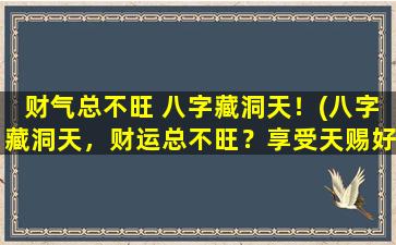 财气总不旺 八字藏洞天！(八字藏洞天，财运总不旺？享受天赐好运的秘诀在这！)